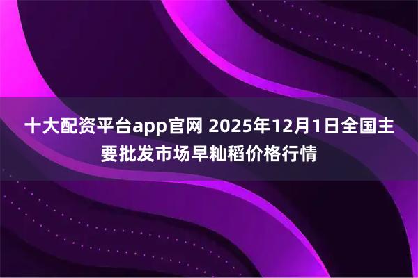 十大配资平台app官网 2025年12月1日全国主要批发市场早籼稻价格行情