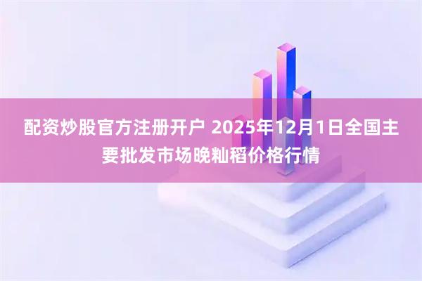 配资炒股官方注册开户 2025年12月1日全国主要批发市场晚籼稻价格行情