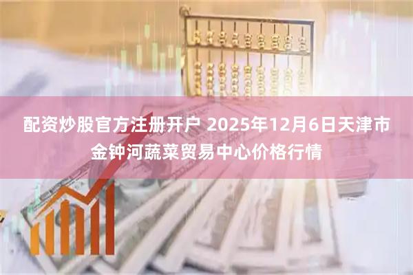 配资炒股官方注册开户 2025年12月6日天津市金钟河蔬菜贸易中心价格行情