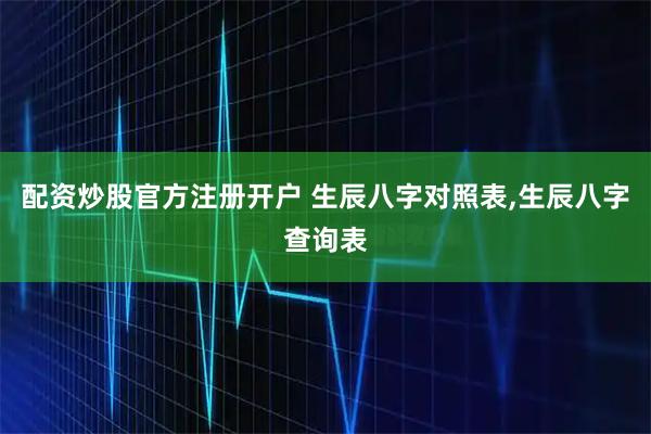 配资炒股官方注册开户 生辰八字对照表,生辰八字查询表