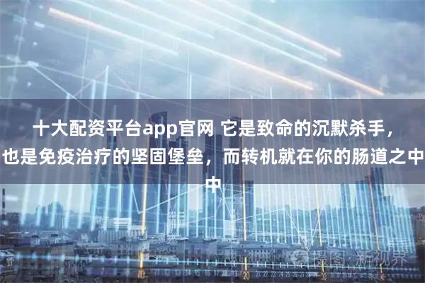 十大配资平台app官网 它是致命的沉默杀手，也是免疫治疗的坚固堡垒，而转机就在你的肠道之中