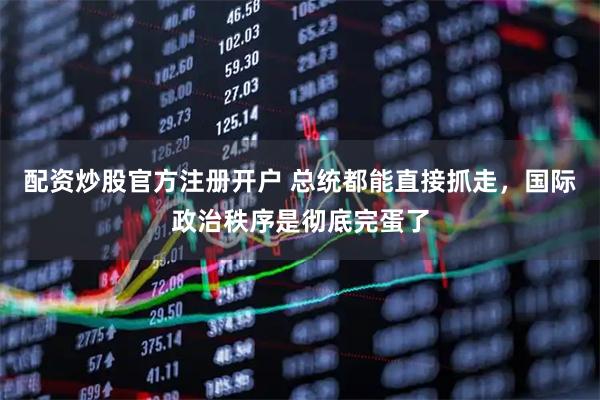 配资炒股官方注册开户 总统都能直接抓走，国际政治秩序是彻底完蛋了