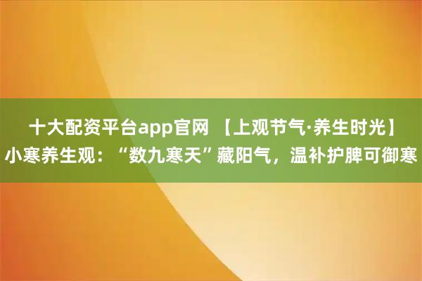 十大配资平台app官网 【上观节气·养生时光】小寒养生观：“数九寒天”藏阳气，温补护脾可御寒