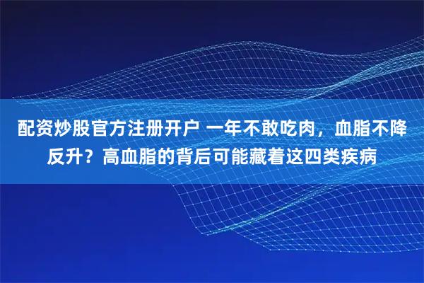 配资炒股官方注册开户 一年不敢吃肉，血脂不降反升？高血脂的背后可能藏着这四类疾病