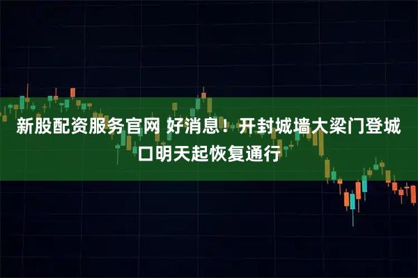 新股配资服务官网 好消息！开封城墙大梁门登城口明天起恢复通行