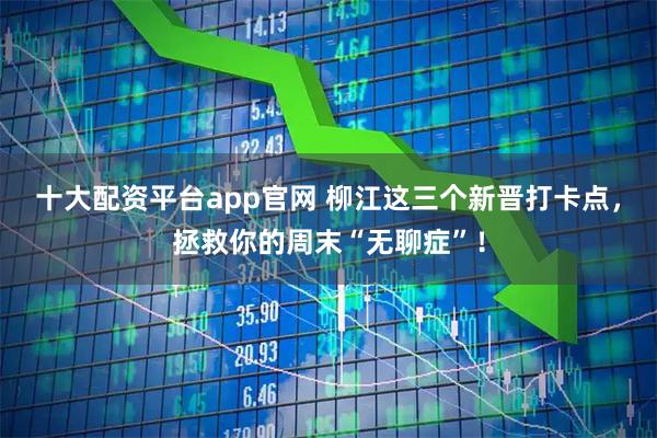 十大配资平台app官网 柳江这三个新晋打卡点，拯救你的周末“无聊症”！