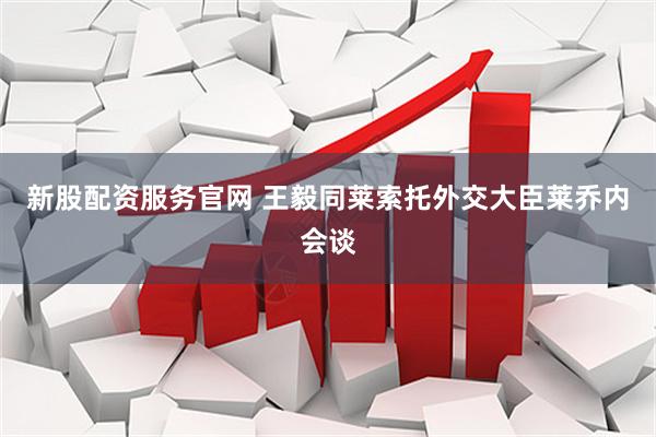 新股配资服务官网 王毅同莱索托外交大臣莱乔内会谈