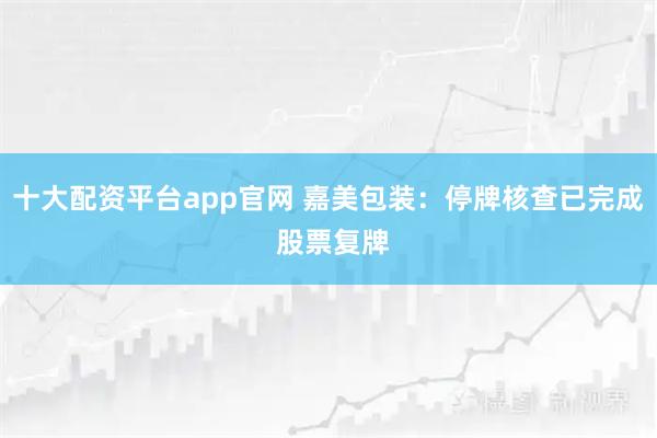 十大配资平台app官网 嘉美包装：停牌核查已完成 股票复牌