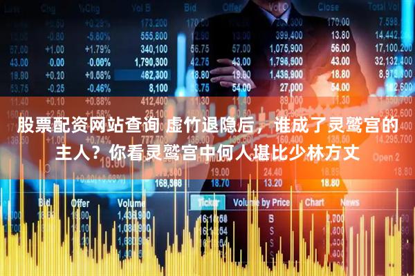 股票配资网站查询 虚竹退隐后，谁成了灵鹫宫的主人？你看灵鹫宫中何人堪比少林方丈