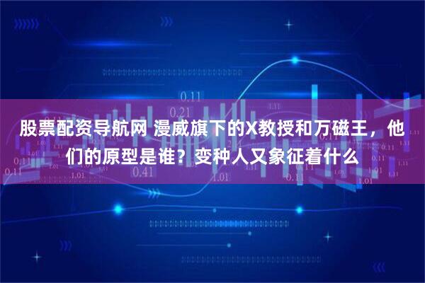 股票配资导航网 漫威旗下的X教授和万磁王，他们的原型是谁？变种人又象征着什么
