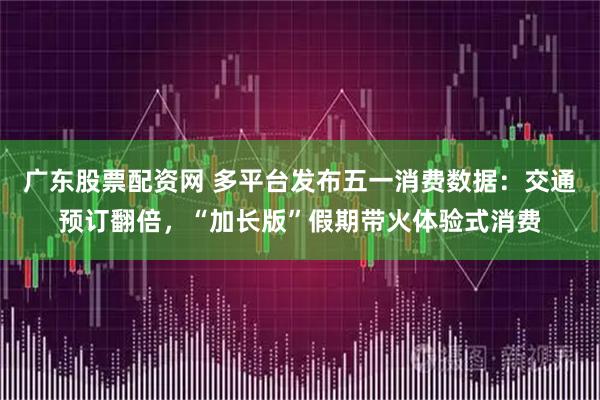 广东股票配资网 多平台发布五一消费数据：交通预订翻倍，“加长版”假期带火体验式消费